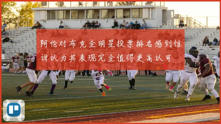 阿伦对布克全明星投票排名感到惊讶认为其表现完全值得更高认可