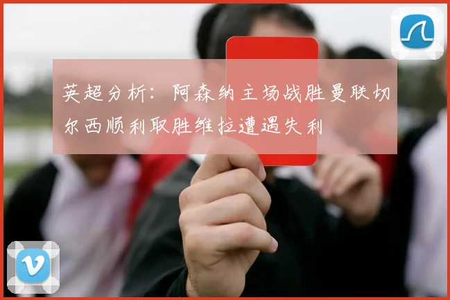 英超分析：阿森纳主场战胜曼联切尔西顺利取胜维拉遭遇失利