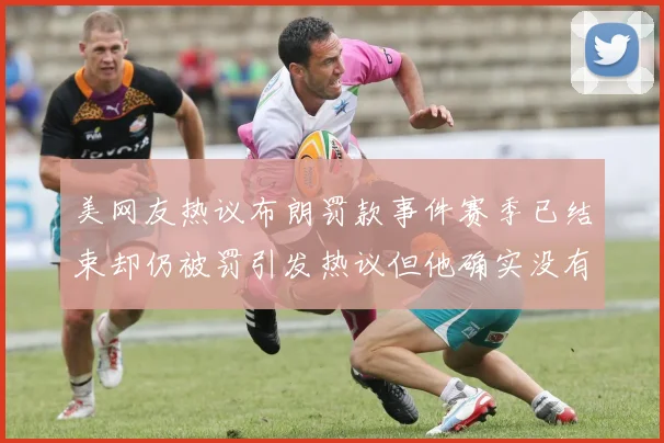 美网友热议布朗罚款事件赛季已结束却仍被罚引发热议但他确实没有说谎