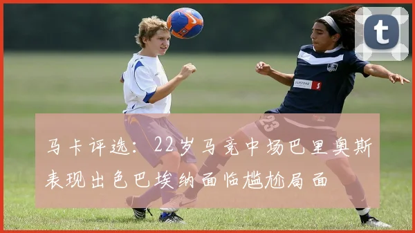 马卡评选：22岁马竞中场巴里奥斯表现出色巴埃纳面临尴尬局面