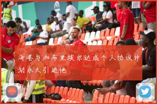 海港与加布里埃尔达成个人协议计划永久引进他