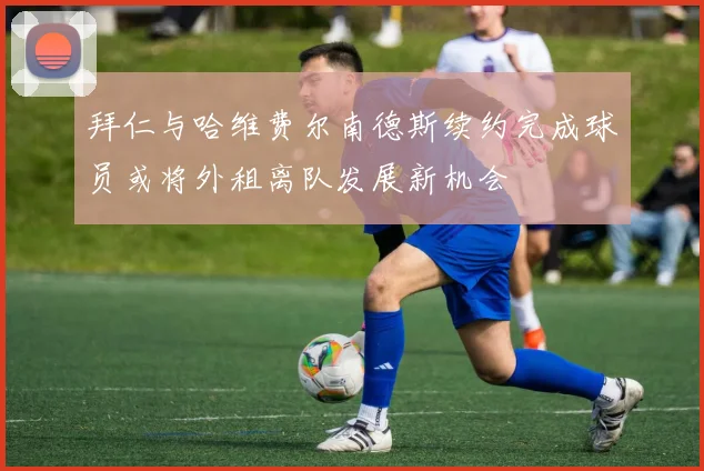 拜仁与哈维费尔南德斯续约完成球员或将外租离队发展新机会