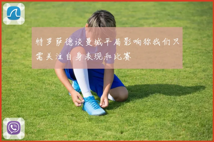 特罗萨德谈曼城平局影响称我们只需关注自身表现和比赛