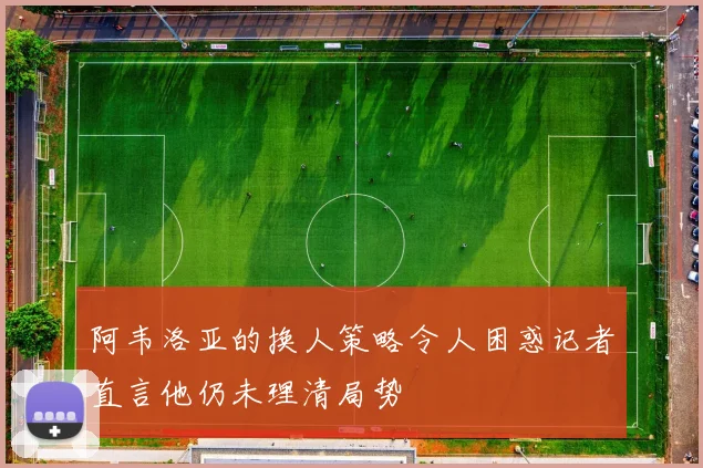 阿韦洛亚的换人策略令人困惑记者直言他仍未理清局势
