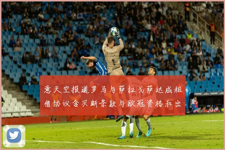 意天空报道罗马与萨拉戈萨达成租借协议含买断条款与欧冠资格和出场数挂钩
