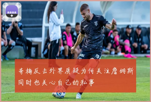 夸梅反击外界质疑为何关注詹姆斯同时也关心自己的私事