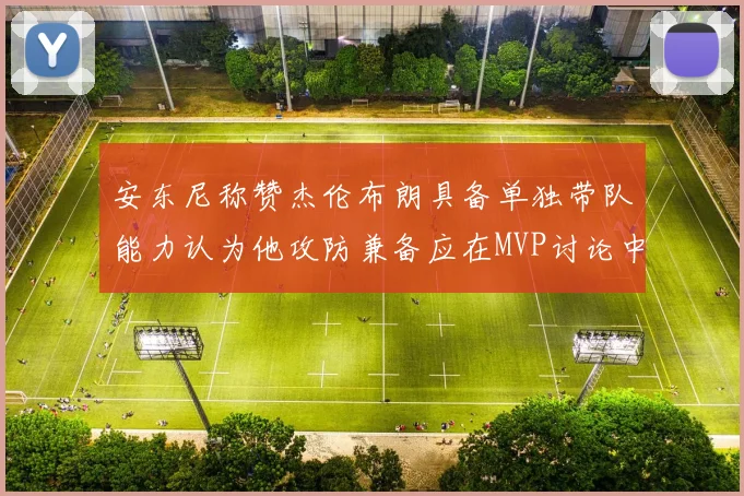安东尼称赞杰伦布朗具备单独带队能力认为他攻防兼备应在MVP讨论中占有一席之地