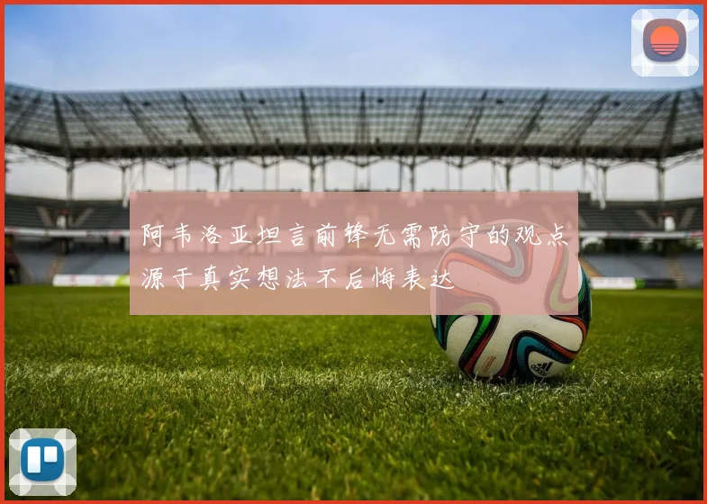 阿韦洛亚坦言前锋无需防守的观点源于真实想法不后悔表达