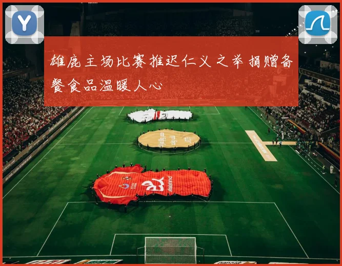 雄鹿主场比赛推迟仁义之举捐赠备餐食品温暖人心