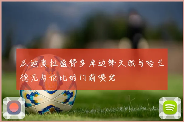 瓜迪奥拉盛赞多库边锋天赋与哈兰德无与伦比的门前嗅觉