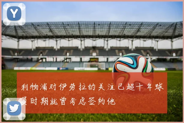 利物浦对伊劳拉的关注已超十年球员时期就曾考虑签约他