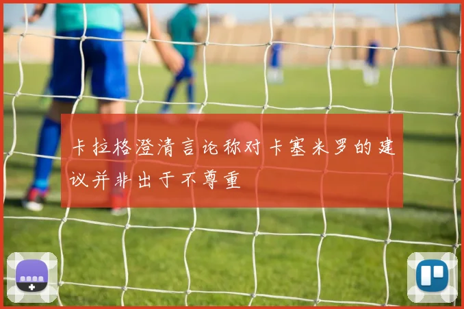 卡拉格澄清言论称对卡塞米罗的建议并非出于不尊重