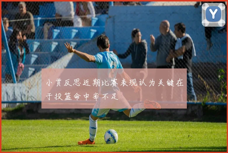 小贾反思近期比赛表现认为关键在于投篮命中率不足