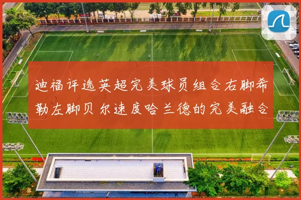 迪福评选英超完美球员组合右脚希勒左脚贝尔速度哈兰德的完美融合