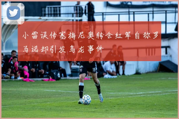 小雷误传塞梅尼奥转会红军自称罗马诺却引发乌龙事件