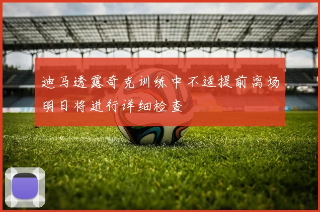 迪马透露奇克训练中不适提前离场明日将进行详细检查