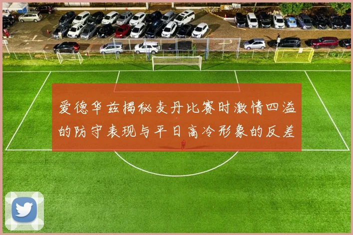 爱德华兹揭秘麦丹比赛时激情四溢的防守表现与平日高冷形象的反差