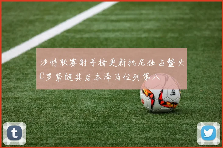 沙特联赛射手榜更新托尼独占鳌头C罗紧随其后本泽马位列第八