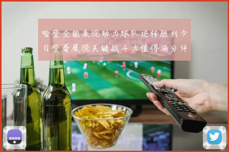 哈登全能表现助力球队逆转胜利今日登哥展现关键战斗力值得满分评价